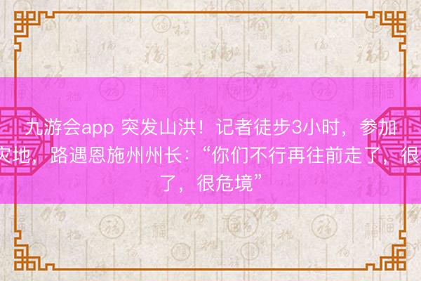 九游会app 突发山洪！记者徒步3小时，参加宣恩灾地，路遇恩施州州长：“你们不行再往前走了，很危境”