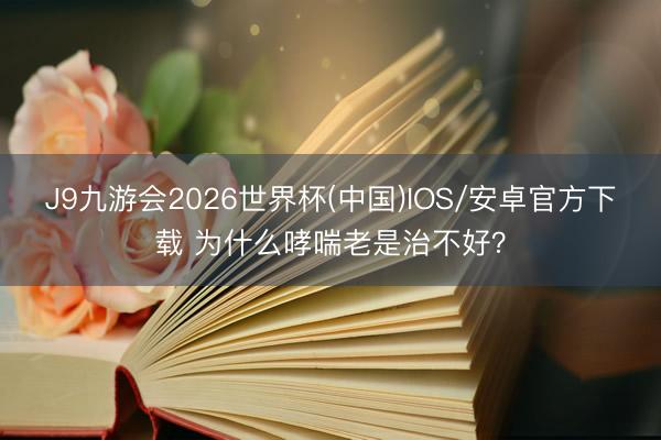 J9九游会2026世界杯(中国)IOS/安卓官方下载 为什么哮喘老是治不好？