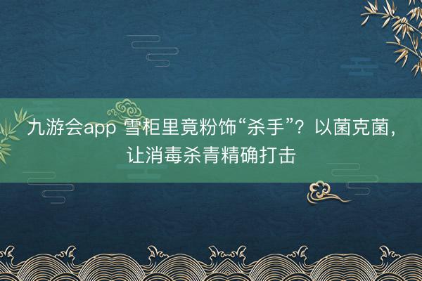 九游会app 雪柜里竟粉饰“杀手”？以菌克菌，让消毒杀青精确打击