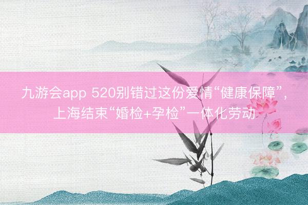 九游会app 520别错过这份爱情“健康保障”,上海结束“婚检+孕检”一体化劳动