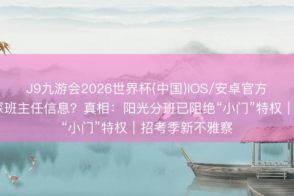 J9九游会2026世界杯(中国)IOS/安卓官方下载 升学季打探班主任信息？真相：阳光分班已阻绝“小门”特权｜招考季新不雅察