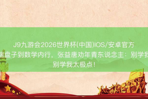 J9九游会2026世界杯(中国)IOS/安卓官方下载 从端盘子到数学内行，张益唐劝年青东说念主：别学我太极点！
