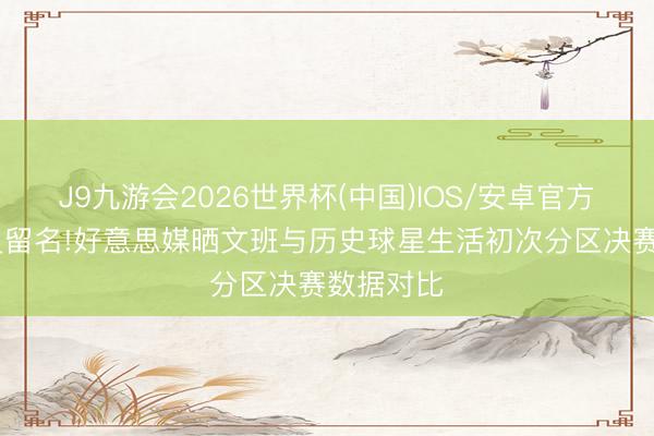 J9九游会2026世界杯(中国)IOS/安卓官方下载 青史留名!好意思媒晒文班与历史球星生活初次分区决赛数据对比