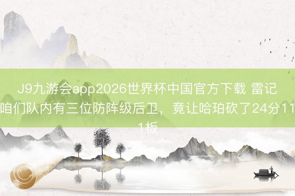 J9九游会app2026世界杯中国官方下载 雷记：咱们队内有三位防阵级后卫，竟让哈珀砍了24分11板