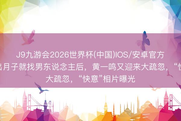 J9九游会2026世界杯(中国)IOS/安卓官方下载 被曝刚出月子就找男东说念主后，黄一鸣又迎来大疏忽，“快意”相片曝光