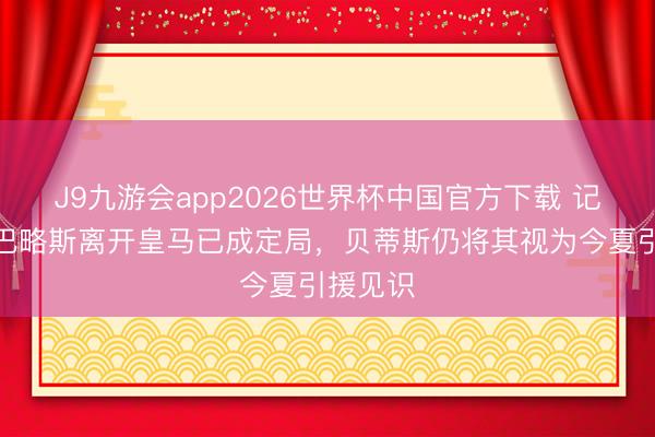 J9九游会app2026世界杯中国官方下载 记者：塞巴略斯离开皇马已成定局，贝蒂斯仍将其视为今夏引援见识
