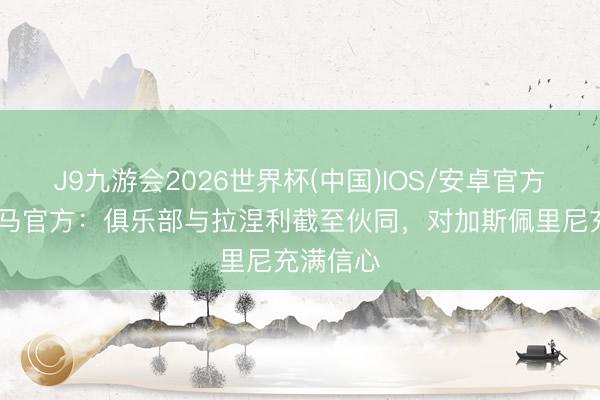 J9九游会2026世界杯(中国)IOS/安卓官方下载 罗马官方：俱乐部与拉涅利截至伙同，对加斯佩里尼充满信心