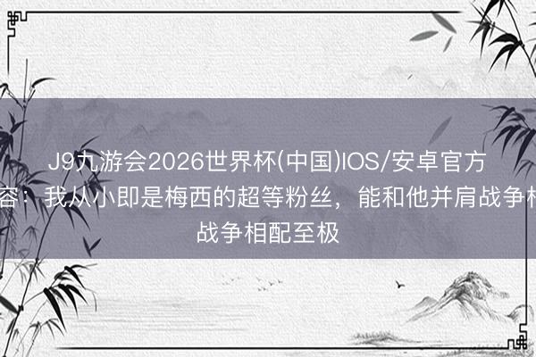 J9九游会2026世界杯(中国)IOS/安卓官方下载 德容：我从小即是梅西的超等粉丝，能和他并肩战争相配至极