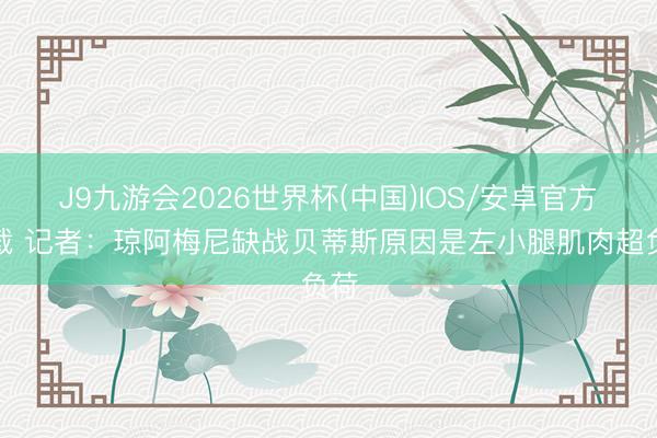 J9九游会2026世界杯(中国)IOS/安卓官方下载 记者：琼阿梅尼缺战贝蒂斯原因是左小腿肌肉超负荷
