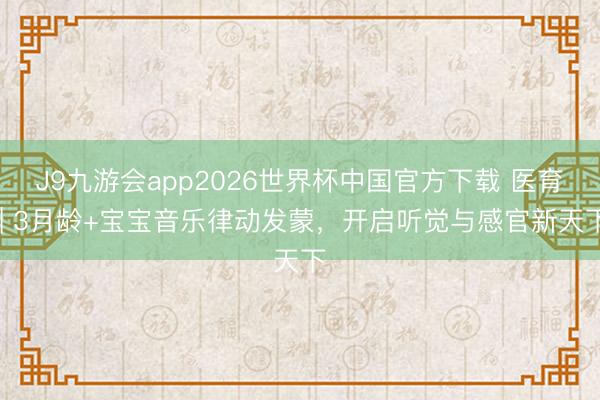 J9九游会app2026世界杯中国官方下载 医育 | 3月龄+宝宝音乐律动发蒙，开启听觉与感官新天下