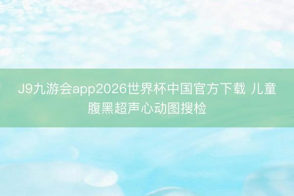 J9九游会app2026世界杯中国官方下载 儿童腹黑超声心动图搜检
