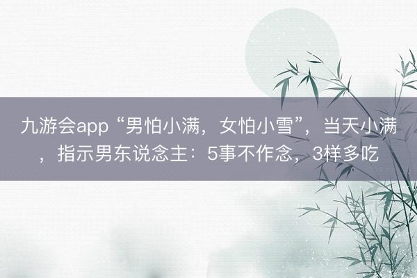 九游会app “男怕小满,女怕小雪”,当天小满,指示男东说念主:5事不作念,3样多吃