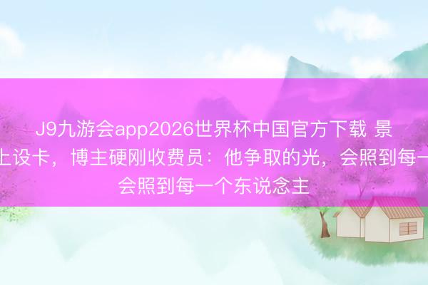 J9九游会app2026世界杯中国官方下载 景区在国说念上设卡,博主硬刚收费员:他争取的光,会照到每一个东说念主