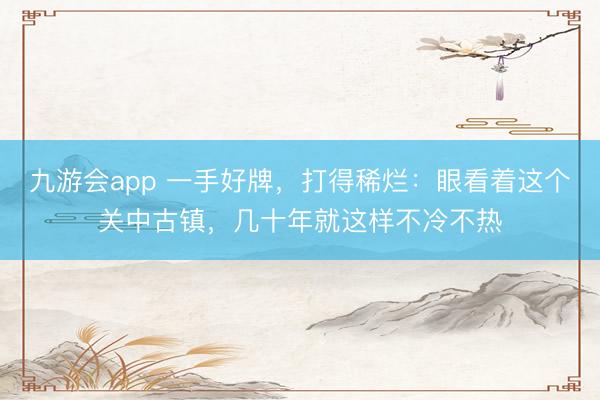 九游会app 一手好牌,打得稀烂:眼看着这个关中古镇,几十年就这样不冷不热