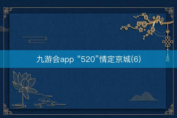 九游会app “520”情定京城(6)