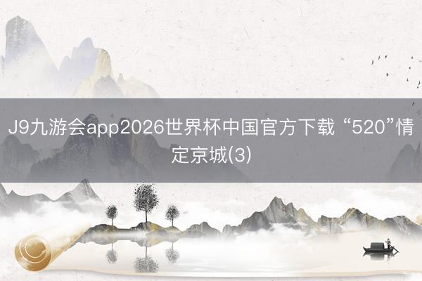 J9九游会app2026世界杯中国官方下载 “520”情定京城(3)