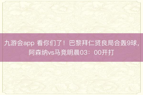 九游会app 看你们了！巴黎拜仁贤良局合轰9球，阿森纳vs马竞明晨03：00开打