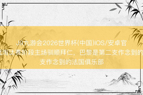 J9九游会2026世界杯(中国)IOS/安卓官方下载 欧冠淘汰赛阶段主场驯顺拜仁，巴黎是第二支作念到的法国俱乐部