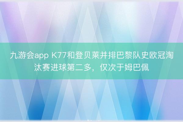 九游会app K77和登贝莱并排巴黎队史欧冠淘汰赛进球第二多，仅次于姆巴佩