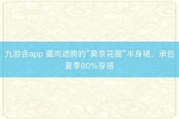九游会app 藏肉遮胯的“莫奈花圃”半身裙，承包夏季80%穿搭