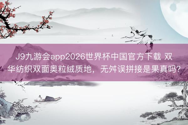 J9九游会app2026世界杯中国官方下载 双华纺织双面奥粒绒质地，无舛误拼接是果真吗？