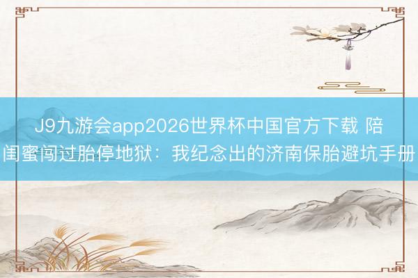 J9九游会app2026世界杯中国官方下载 陪闺蜜闯过胎停地狱:我纪念出的济南保胎避坑手册