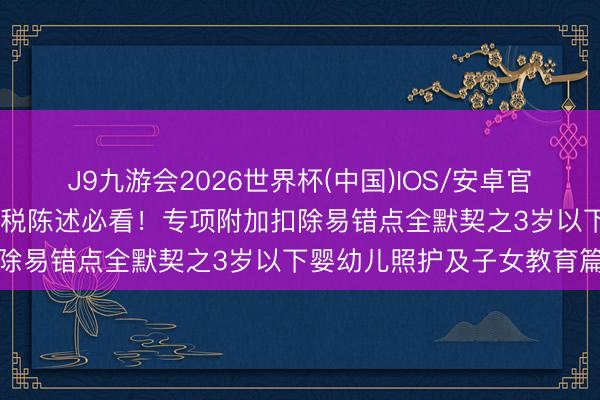 J9九游会2026世界杯(中国)IOS/安卓官方下载 【合规小贴士】个税陈述必看!专项附加扣除易错点全默契之3岁以下婴幼儿照护及子女教育篇