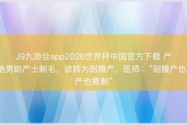 J9九游会app2026世界杯中国官方下载 产妇隔绝男助产士剃毛，欲转为剖腹产，医师：“剖腹产也要剃”