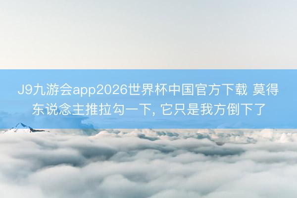 J9九游会app2026世界杯中国官方下载 莫得东说念主推拉勾一下, 它只是我方倒下了