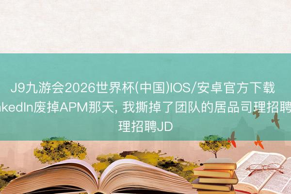 J9九游会2026世界杯(中国)IOS/安卓官方下载 LinkedIn废掉APM那天， 我撕掉了团队的居品司理招聘JD