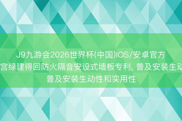 J9九游会2026世界杯(中国)IOS/安卓官方下载 芜湖晶宫绿建得回防火隔音安设式墙板专利， 普及安装生动性和实用性