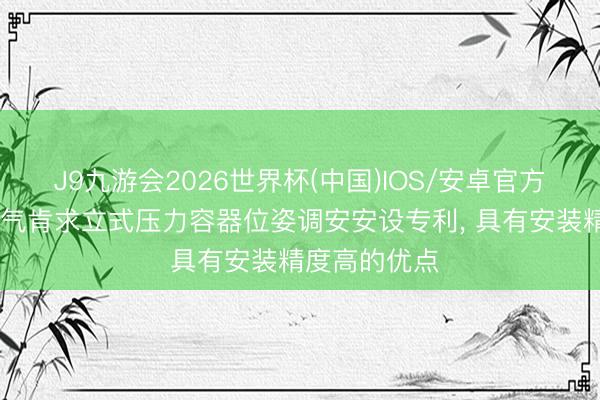 J9九游会2026世界杯(中国)IOS/安卓官方下载 东方电气肯求立式压力容器位姿调安安设专利， 具有安装精度高的优点