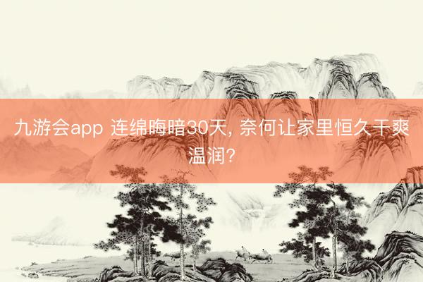 九游会app 连绵晦暗30天, 奈何让家里恒久干爽温润?