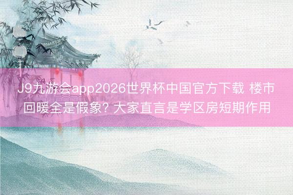 J9九游会app2026世界杯中国官方下载 楼市回暖全是假象? 大家直言是学区房短期作用