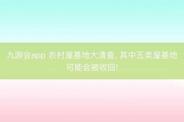 九游会app 农村屋基地大清查， 其中五类屋基地可能会被收回!
