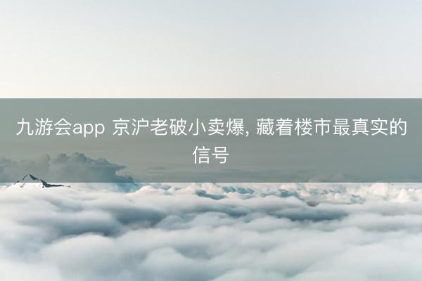 九游会app 京沪老破小卖爆， 藏着楼市最真实的信号