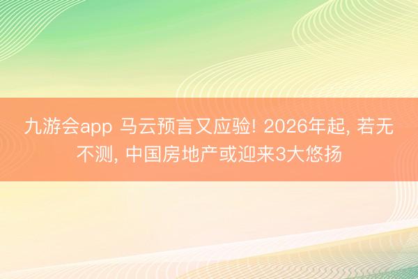 九游会app 马云预言又应验! 2026年起， 若无不测， 中国房地产或迎来3大悠扬