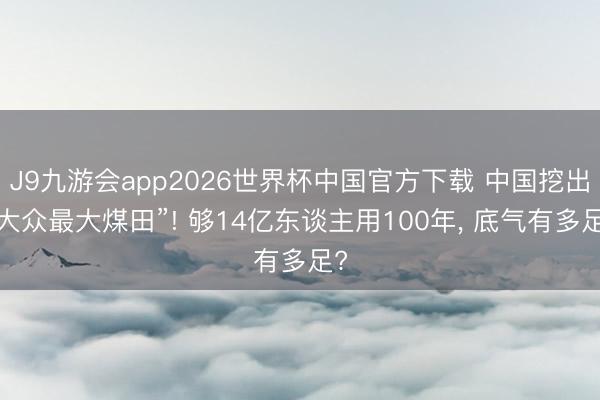 J9九游会app2026世界杯中国官方下载 中国挖出“大众最大煤田”! 够14亿东谈主用100年， 底气有多足?