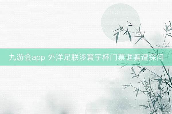 九游会app 外洋足联涉寰宇杯门票诓骗遭探问