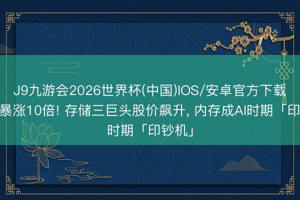 J9九游会2026世界杯(中国)IOS/安卓官方下载 一年暴涨10倍! 存储三巨头股价飙升， 内存成AI时期「印钞机」