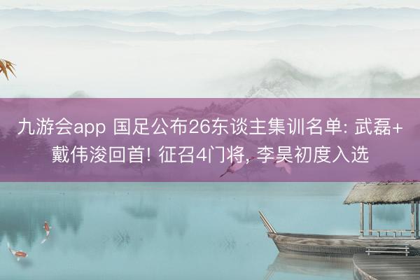 九游会app 国足公布26东谈主集训名单: 武磊+戴伟浚回首! 征召4门将， 李昊初度入选