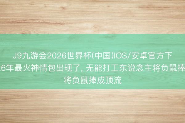 J9九游会2026世界杯(中国)IOS/安卓官方下载 2026年最火神情包出现了， 无能打工东说念主将负鼠捧成顶流