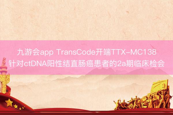 九游会app TransCode开端TTX-MC138针对ctDNA阳性结直肠癌患者的2a期临床检会