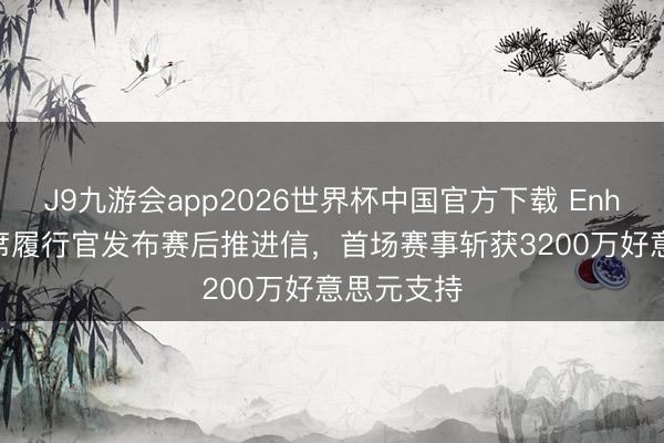 J9九游会app2026世界杯中国官方下载 Enhanced首席履行官发布赛后推进信,首场赛事斩获3200万好意思元支持