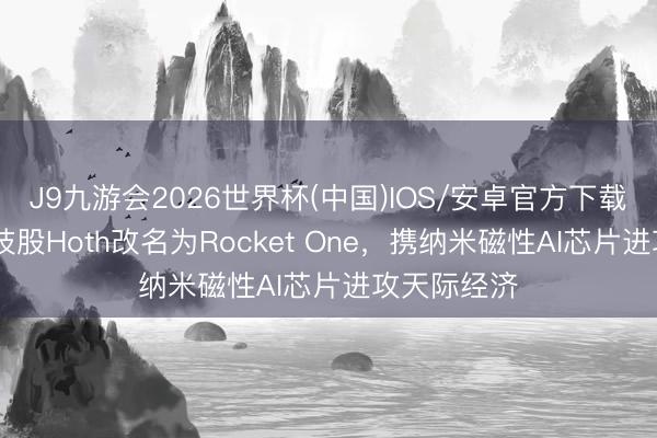 J9九游会2026世界杯(中国)IOS/安卓官方下载 前生物科技股Hoth改名为Rocket One，携纳米磁性AI芯片进攻天际经济