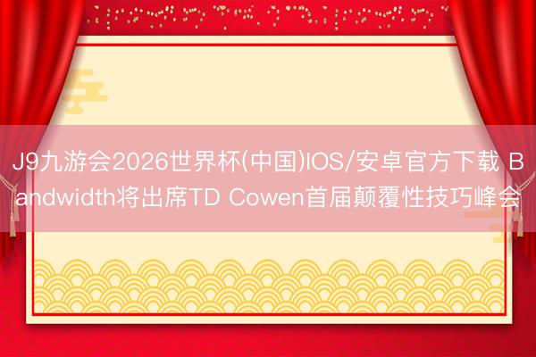 J9九游会2026世界杯(中国)IOS/安卓官方下载 Bandwidth将出席TD Cowen首届颠覆性技巧峰会