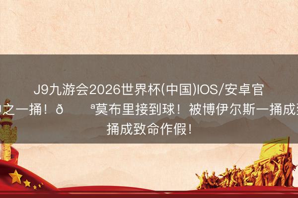 J9九游会2026世界杯(中国)IOS/安卓官方下载 神之一捅！🔪莫布里接到球！被博伊尔斯一捅成致命作假！