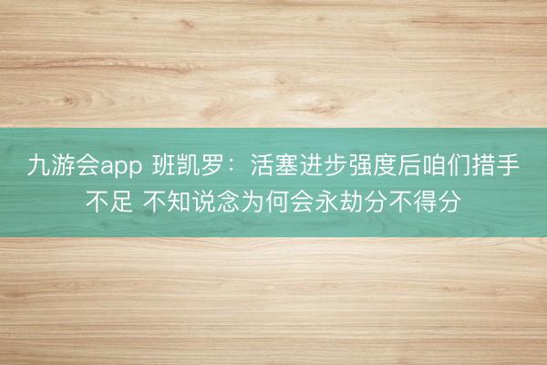 九游会app 班凯罗：活塞进步强度后咱们措手不足 不知说念为何会永劫分不得分