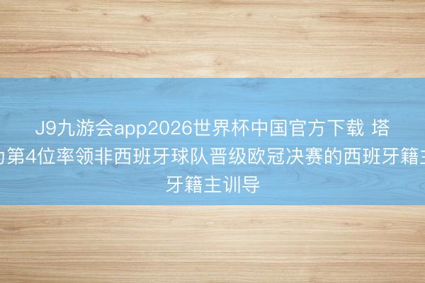 J9九游会app2026世界杯中国官方下载 塔帅成为第4位率领非西班牙球队晋级欧冠决赛的西班牙籍主训导