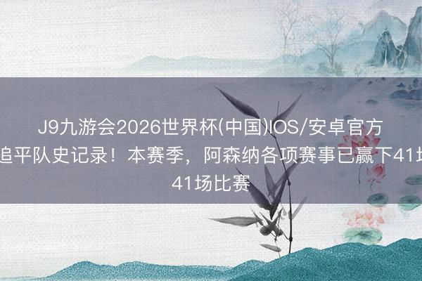 J9九游会2026世界杯(中国)IOS/安卓官方下载 追平队史记录！本赛季，阿森纳各项赛事已赢下41场比赛